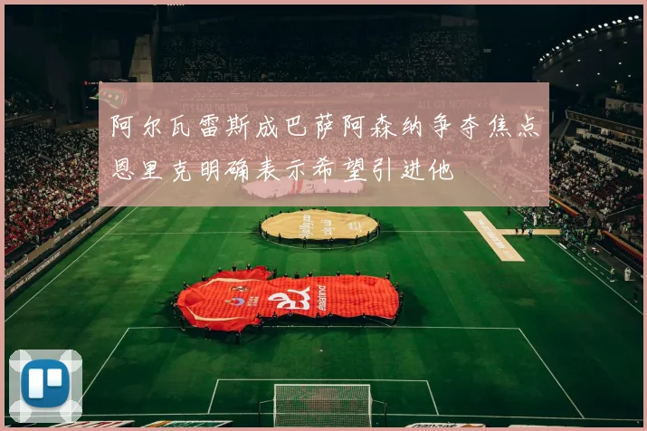 阿尔瓦雷斯成巴萨阿森纳争夺焦点恩里克明确表示希望引进他
