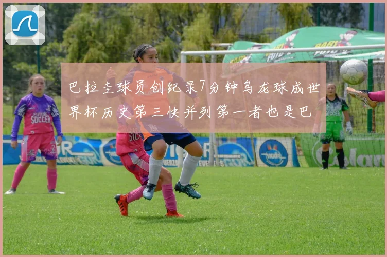 巴拉圭球员创纪录7分钟乌龙球成世界杯历史第三快并列第一者也是巴拉圭人