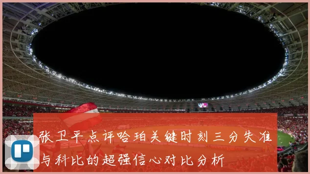 张卫平点评哈珀关键时刻三分失准与科比的超强信心对比分析