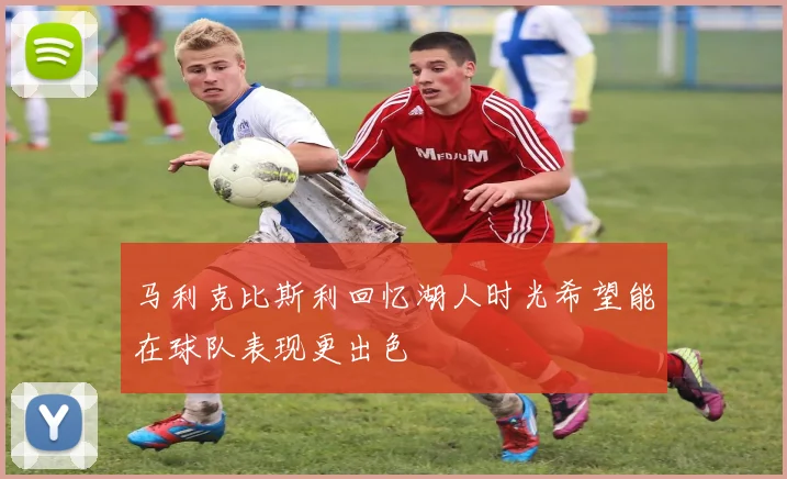 马利克比斯利回忆湖人时光希望能在球队表现更出色