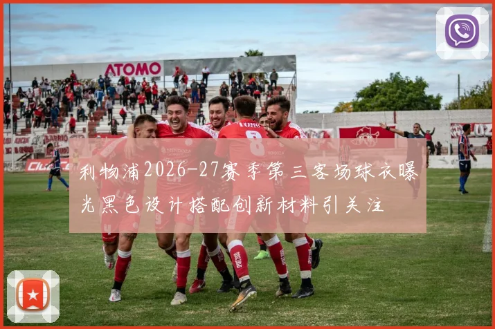 利物浦2026-27赛季第三客场球衣曝光黑色设计搭配创新材料引关注