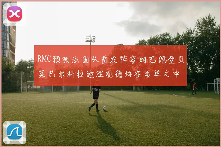RMC预测法国队首发阵容姆巴佩登贝莱巴尔科拉迪涅孔德均在名单之中