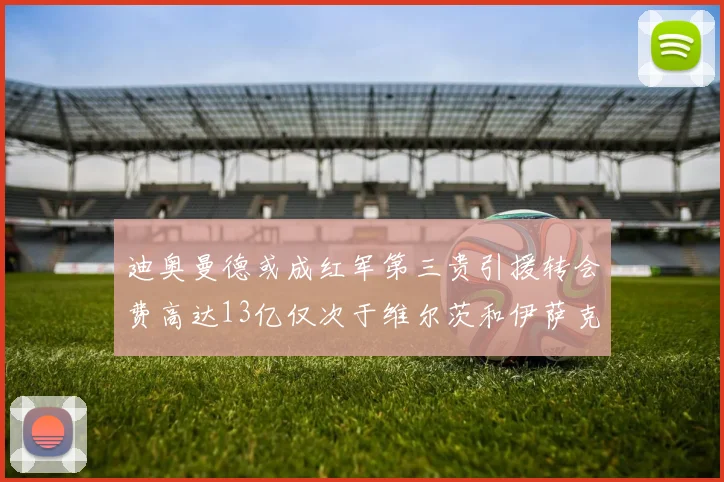 迪奥曼德或成红军第三贵引援转会费高达13亿仅次于维尔茨和伊萨克