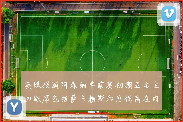 英媒报道阿森纳季前赛初期五名主力缺席包括萨卡赖斯和厄德高在内