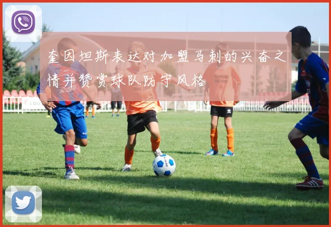 奎因坦斯表达对加盟马刺的兴奋之情并赞赏球队防守风格