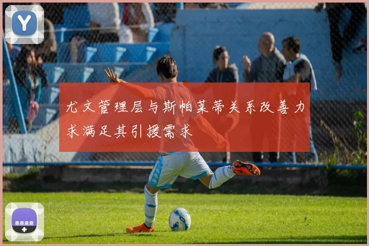 尤文管理层与斯帕莱蒂关系改善力求满足其引援需求