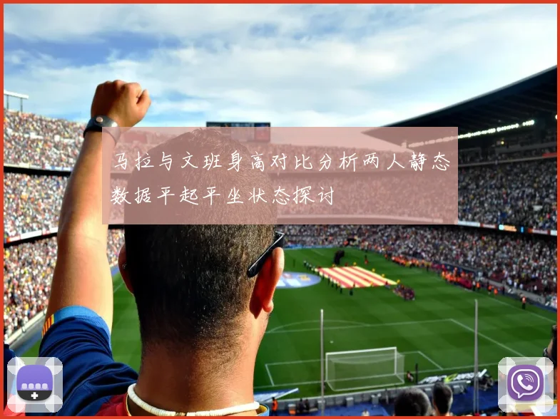 马拉与文班身高对比分析两人静态数据平起平坐状态探讨