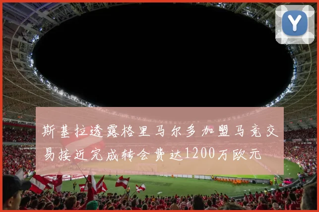 斯基拉透露格里马尔多加盟马竞交易接近完成转会费达1200万欧元